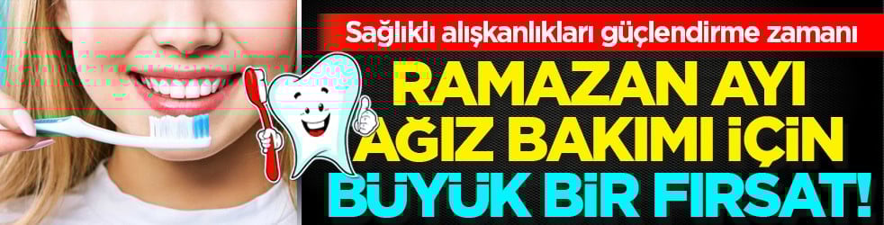 Uyarıya dikkat! Ramazan ayı, ağız bakımında alışkanlıkları güçlendirme fırsatıdır