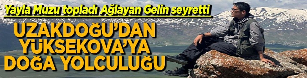 Uzakdoğu'dan Yüksekova' doğa yolculuğu