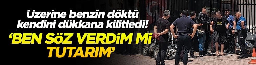 Üzerine benzin döktü, kendini dükkana kilitledi! 'Ben söz verdim mi tutarım'