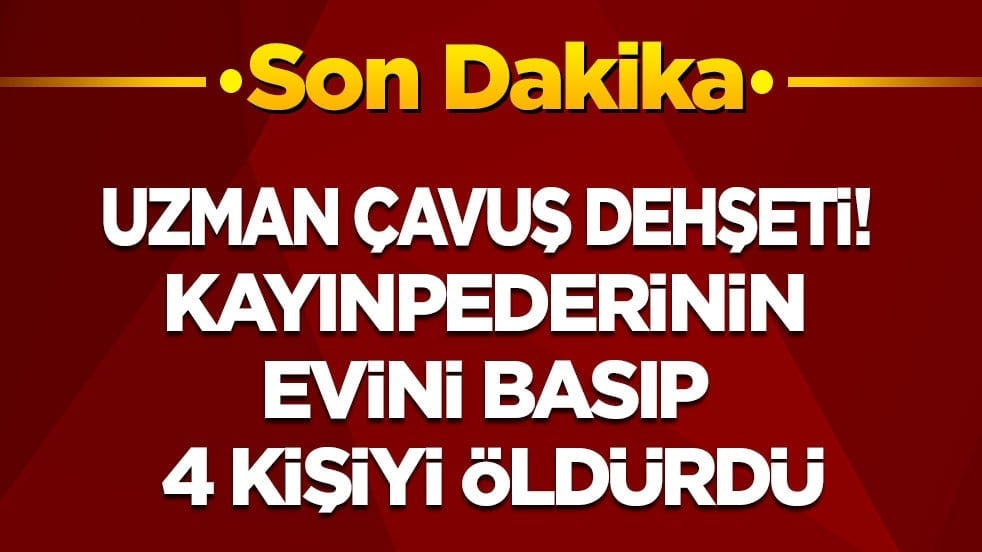 Uzman çavuş dehşeti! Kayınpederinin evini basıp 4 kişiyi öldürdü