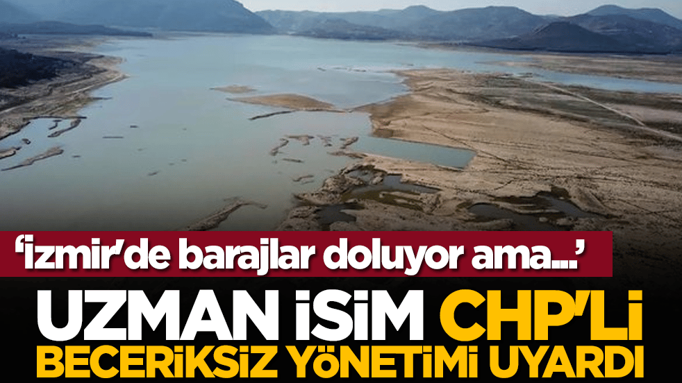 Uzman isim CHP'li beceriksiz yönetimi uyardı: İzmir'de barajlar doluyor ama...