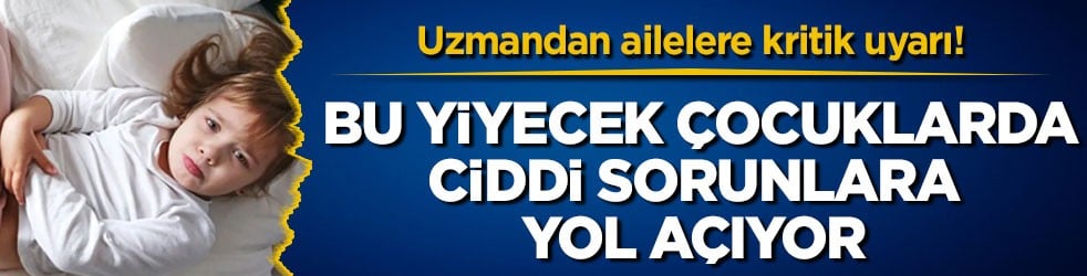 Uzmandan ailelere kritik uyarı! Bu yiyecek çocuklarda ciddi sorunlara yol açıyor