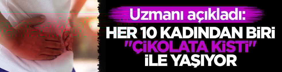 Uzmanı açıkladı: Her 10 kadından biri ‘çikolata kisti’ ile yaşıyor