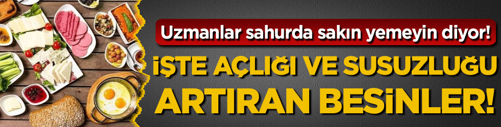 Uzmanlar sahurda sakın yemeyin diyor: İşte açlığı ve susuzluğu artıran besinler!