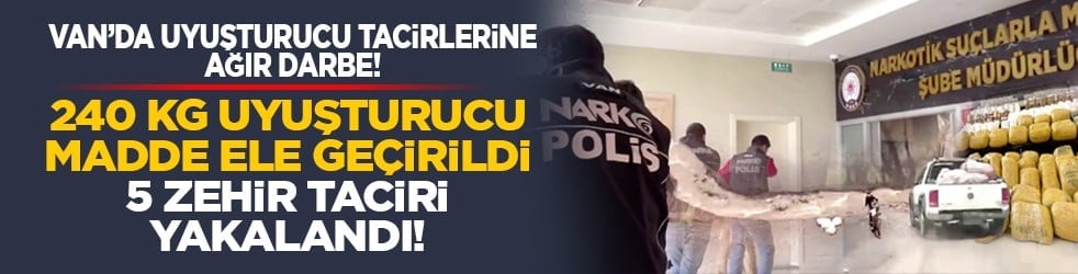 Van’da uyuşturucu tacirlerine ağır darbe! 240 kg uyuşturucu madde ele geçirildi 5 zehir taciri yakalandı!