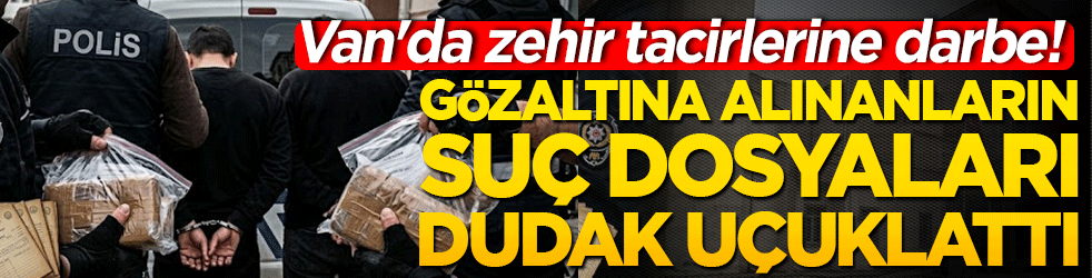 Van'da zehir tacirlerine darbe! Gözaltına alınanların suç dosyaları dudak uçuklattı