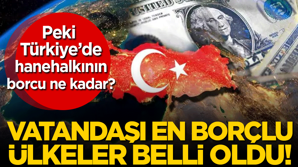 Vatandaşı en borçlu ülkeler belli oldu! Peki Türkiye'nin hanehalkının borcu ne kadar?