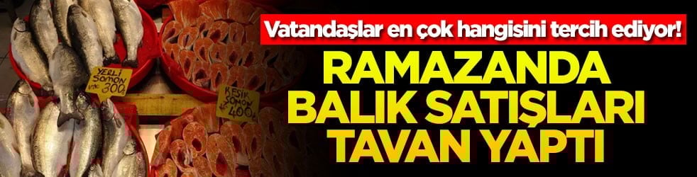Vatandaşlar en çok hangisini tercih ediyor! Ramazanda balık satışları tavan yaptı