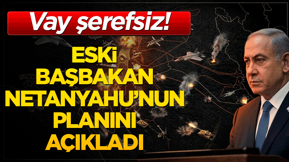 Vay şerefsiz! Eski Başbakan Netanyahu’nun planını açıkladı