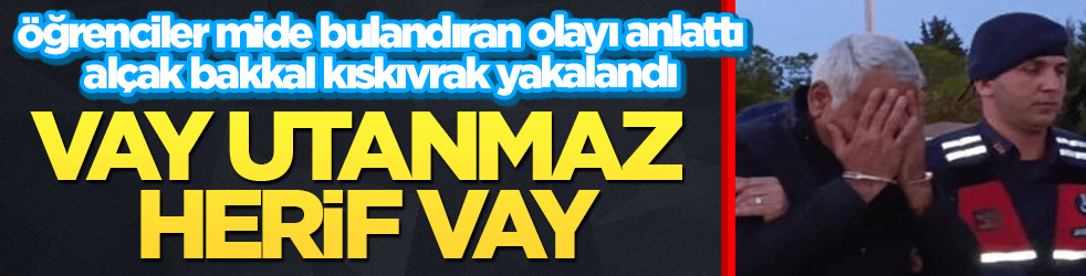 Vay utanmaz herif vay! Öğrenciler mide bulandıran olayı anlattı, alçak bakkal kıskıvrak yakalandı