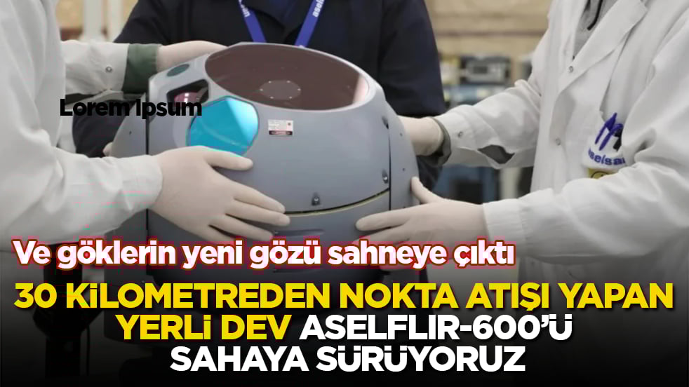 Ve göklerin yeni gözü sahneye çıktı! 30 kilometreden nokta atışı yapan yerli dev ASELFLIR-600’ü sahaya sürüyoruz