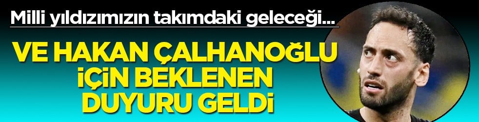 Ve Hakan Çalhanoğlu için beklenen duyuru geldi