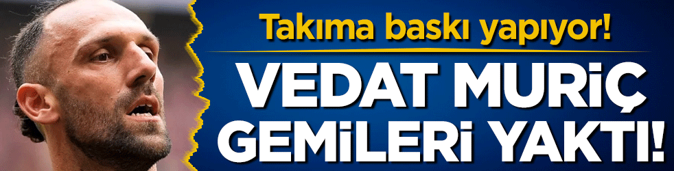 Vedat Muriç gemileri yaktı! Yönetime baskı yapıyor!