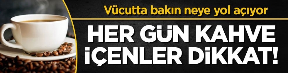 Vücutta bakın neye yol açıyor! Her gün kahve içenler dikkat