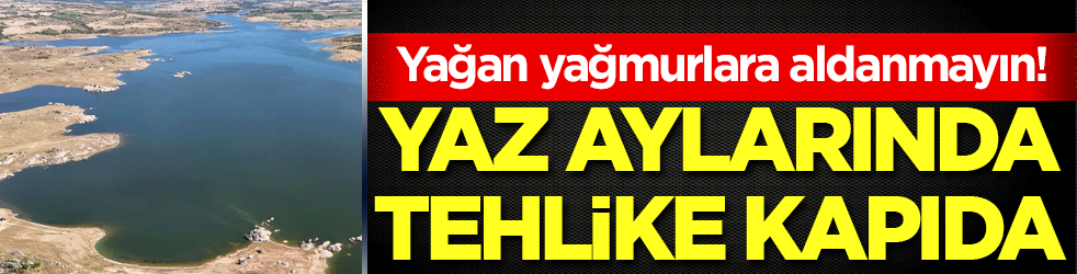 Yağan yağmurlara aldanmayın! Yaz aylarında tehlike kapıda!