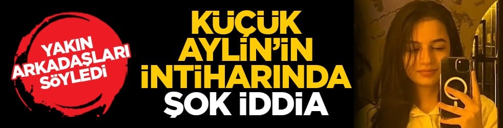 Yakın arkadaşları söyledi: Küçük Aylin’in intiharında şok iddia