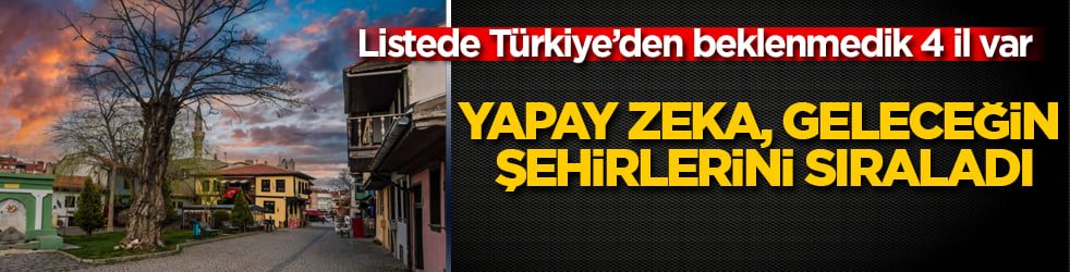 Yapay zeka, geleceğin şehirlerini sıraladı: Listede Türkiye’den beklenmedik 4 il var