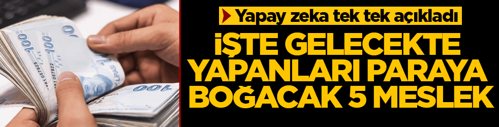 Yapay zeka tek tek açıkladı! İşte gelecekte yapanları paraya boğacak 5 meslek