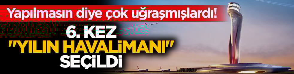 Yapılmasın diye çok uğraşmışlardı! İstanbul Havalimanı 6. kez ‘Yılın Havalimanı’ seçildi