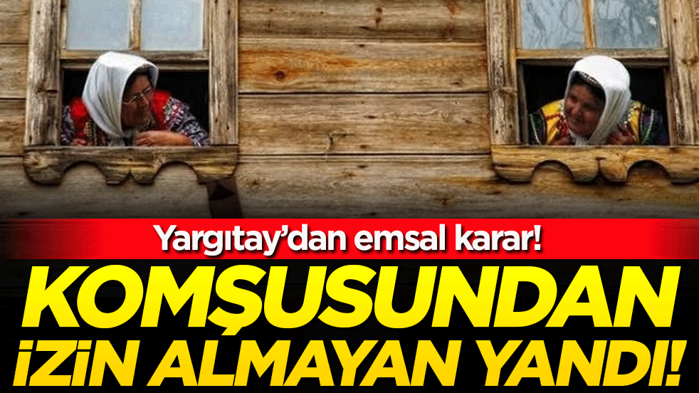 Yargıtay'dan emsal karar: Komşusundan izin almayan yandı!