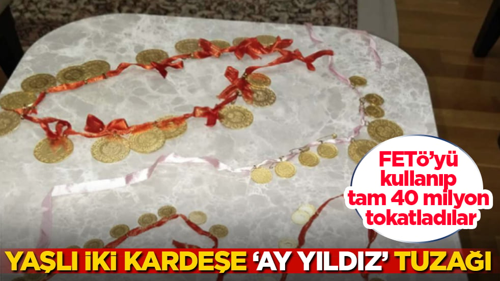 Yaşlı iki kardeşe ‘ay yıldız’ tuzağı! FETÖ’yü kullanıp tam 40 milyon tokatladılar