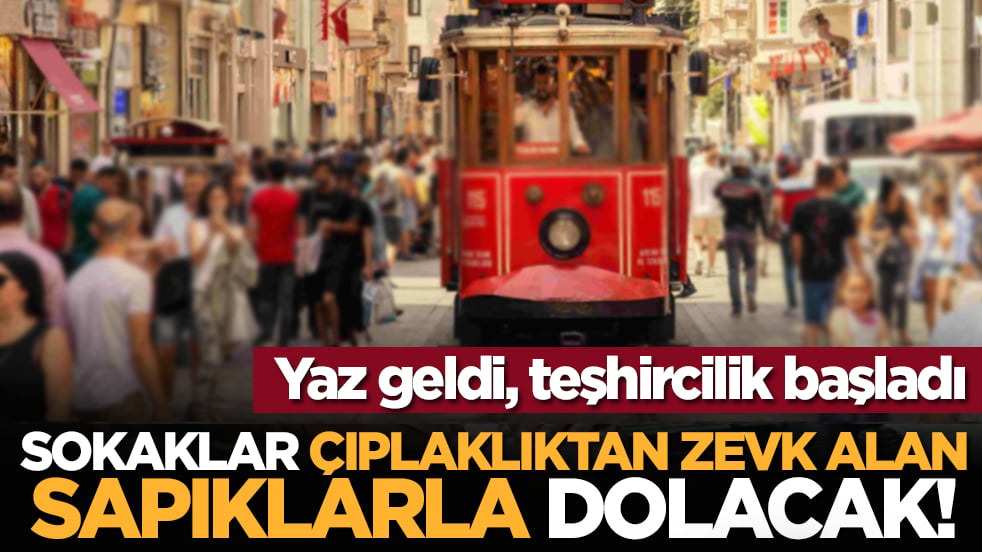 Yaz geldi... Sokaklar çıplaklıktan zevk alan sapıklarla dolacak!
