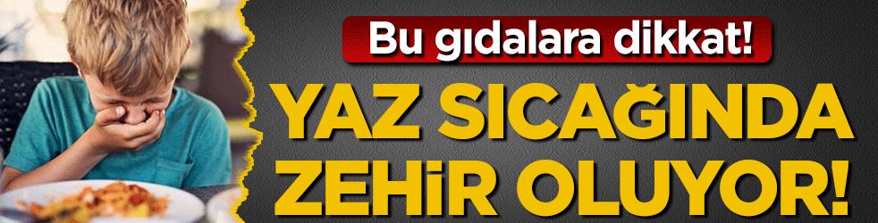 Yaz sıcağında zehir oluyor! Bu yiyeceklere dikkat!