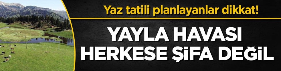 Yaz tatili planlayanlar dikkat! Yayla havası herkese şifa değil