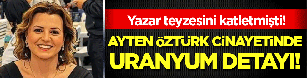 Yazar teyzesini katletmişti: Ayten Öztürk cinayetinde uranyum detayı!