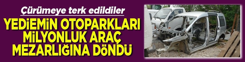 Yediemin otoparkları milyonluk araç mezarlığına döndü