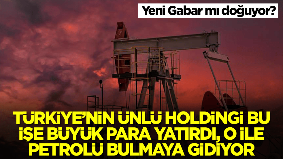 Yeni Gabar mı doğuyor? Türkiye'nin ünlü holdingi bu işe büyük para yatırdı, o ile petrolü bulmaya gidiyor