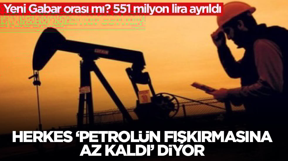 Yeni Gabar orası mı: 551 milyon lira ayrıldı, herkes 'Petrolün fışkırmasına çok az kaldı' diyor