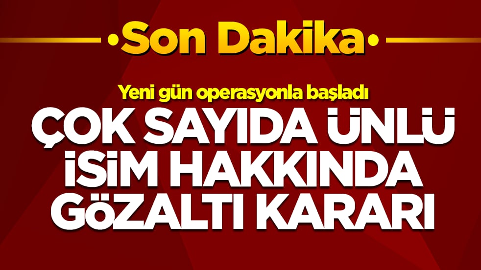 Yeni gün operasyonla başladı: Çok sayıda ünlü isim hakkında gözaltı kararı