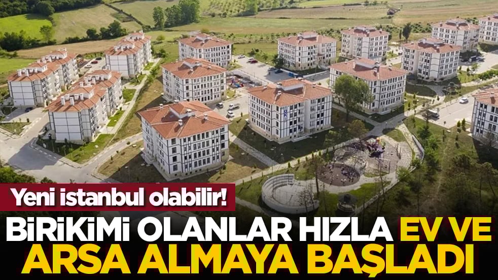 Yeni İstanbul olabilir! Birikimi olanlar hızla ev ve arsa almaya başladı