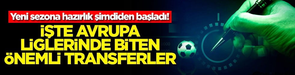 Yeni sezona hazırlık şimdiden başladı! İşte Avrupa liglerinde biten önemli transferler