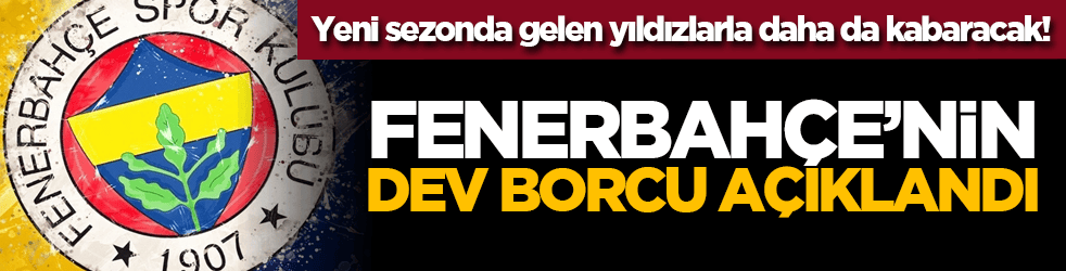 Yeni sezonda gelen yıldızlarla daha da kabaracak! Fenerbahçe’nin dev borcu açıklandı