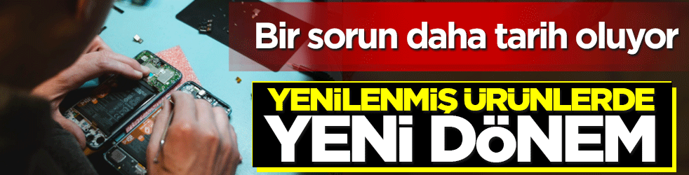 Yenilenmiş ürünlerde yeni dönem: Bir sorun daha tarih oluyor