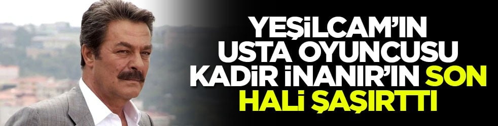 Yeşilçam’ın usta oyuncusu Kadir İnanır’ın son hali şaşırttı