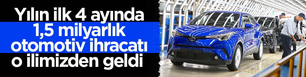 Yılın ilk 4 ayında 1,5 milyarlık otomotiv ihracatı o ilimizden geldi 