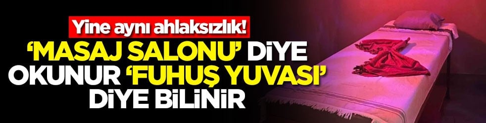 Yine aynı ahlaksızlık! ‘Masaj salonu' diye okunur 'fuhuş yuvası' diye bilinir