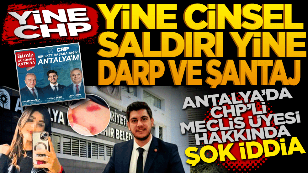 Yine CHP yine cinsel saldırı yine darp ve şantaj! Antalya’da CHP’li Meclis Üyesi hakkında şok iddia