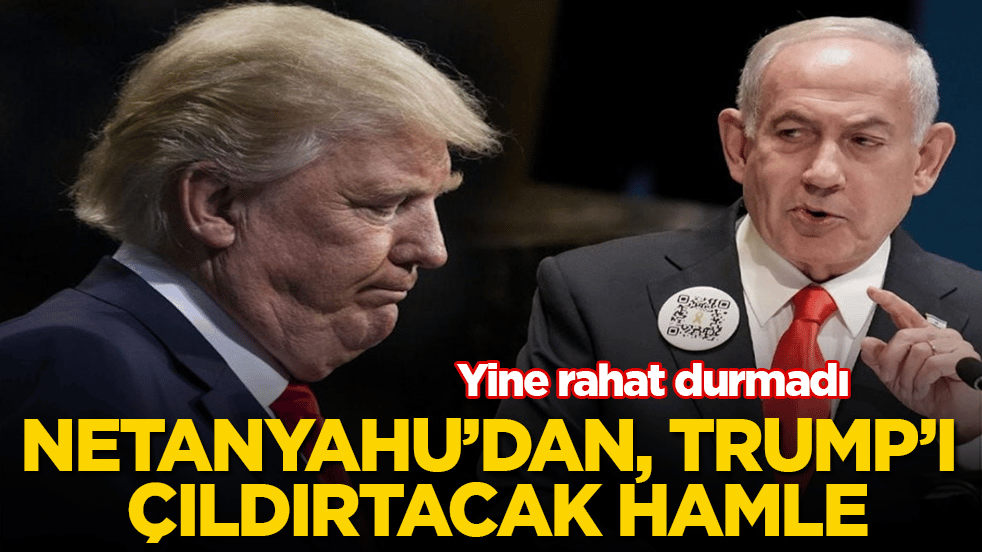 Yine rahat durmadı! Netanyahu’dan, Trump’ı çıldırtacak hamle