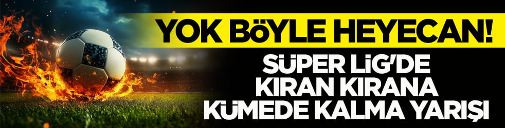 Yok böyle heyecan! Süper Lig'de kıran kırana kümede kalma yarışı