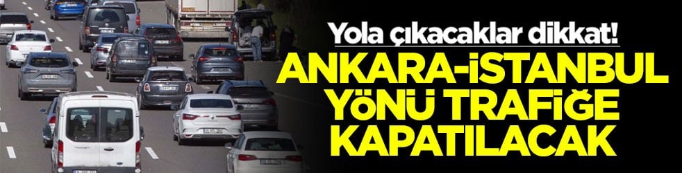 Yola çıkacaklar dikkat! Ankara-İstanbul yönü trafiğe kapatılacak
