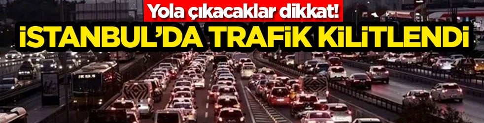 Yola çıkacaklar dikkat! İstanbul’da trafik kilitlendi