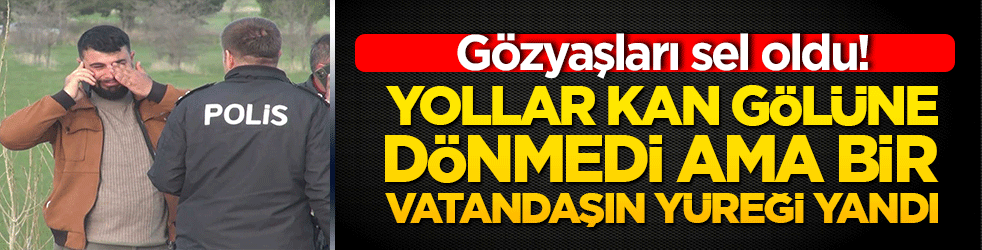 Yollar kan gölüne dönmedi ama bir vatandaşın yüreği yandı! Gözyaşları sel oldu!