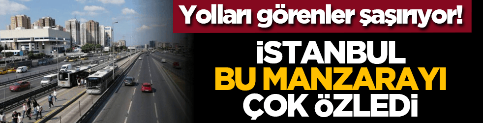 Yolları görenler şaşırıyor! İstanbul Bu Manzarayı Çok Özledi