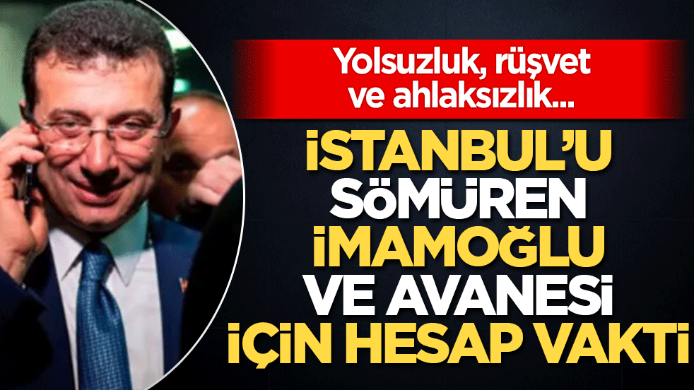 Yolsuzluk, rüşvet, ahlaksızlık! İstanbul'u sömüren İmamoğlu ve avanesi için hesap vakti