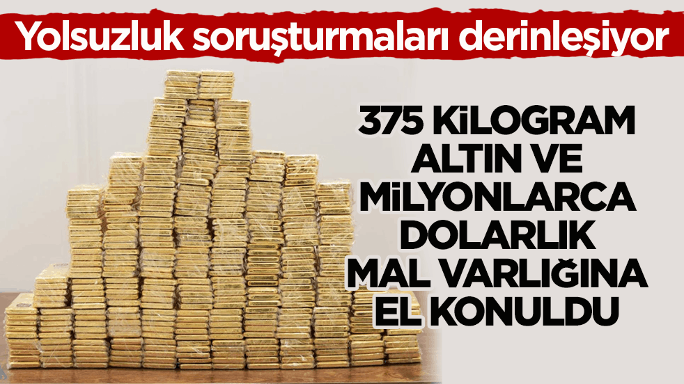 Yolsuzluk soruşturmaları derinleşiyor! 375 kilogram altın ve milyonlarca dolarlık mal varlığına el konuldu