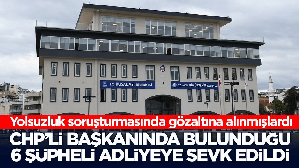 Yolsuzluk soruşturmasında gözaltına alınmışlardı! CHP’li başkanında bulunduğu 6 şüpheli adliyeye sevk edildi